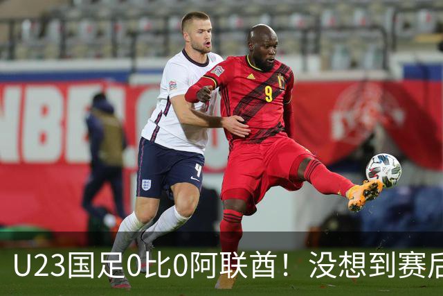 U23国足0比0阿联酋！没想到赛后阿联酋主帅竟然这么说，有点输不起了